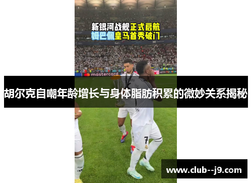 胡尔克自嘲年龄增长与身体脂肪积累的微妙关系揭秘