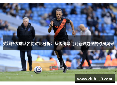 英超各大球队名将对比分析：从传统豪门到新兴力量的球员风采
