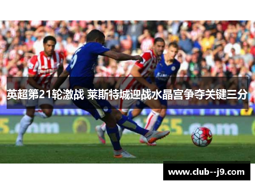 英超第21轮激战 莱斯特城迎战水晶宫争夺关键三分