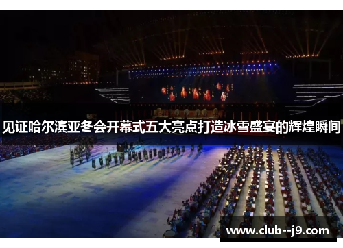 见证哈尔滨亚冬会开幕式五大亮点打造冰雪盛宴的辉煌瞬间