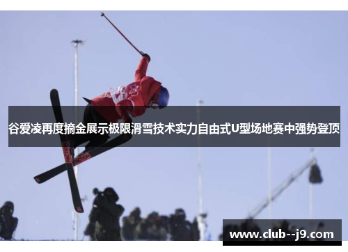 谷爱凌再度摘金展示极限滑雪技术实力自由式U型场地赛中强势登顶