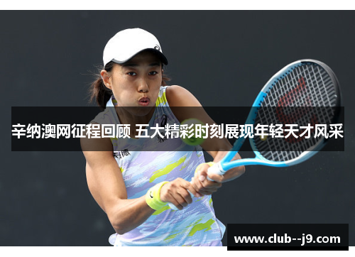 辛纳澳网征程回顾 五大精彩时刻展现年轻天才风采