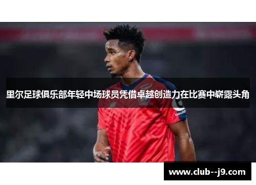 里尔足球俱乐部年轻中场球员凭借卓越创造力在比赛中崭露头角