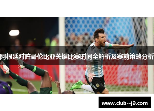 阿根廷对阵哥伦比亚关键比赛时间全解析及赛前策略分析