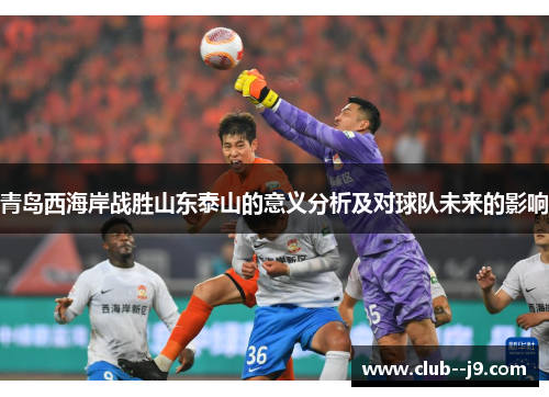 青岛西海岸战胜山东泰山的意义分析及对球队未来的影响