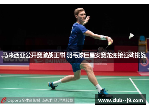 马来西亚公开赛激战正酣 羽毛球巨星安赛龙迎接强劲挑战