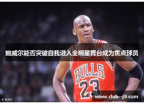 鲍威尔能否突破自我进入全明星舞台成为焦点球员