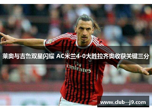 莱奥与吉鲁双星闪耀 AC米兰4-0大胜拉齐奥收获关键三分