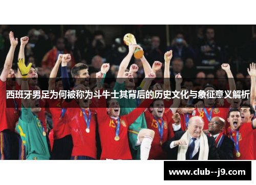 西班牙男足为何被称为斗牛士其背后的历史文化与象征意义解析