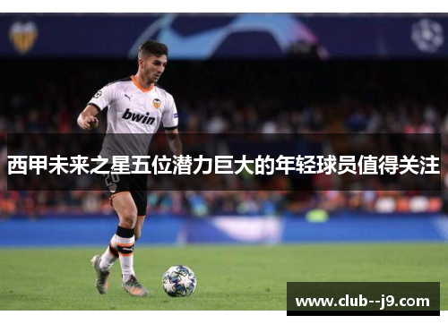 西甲未来之星五位潜力巨大的年轻球员值得关注