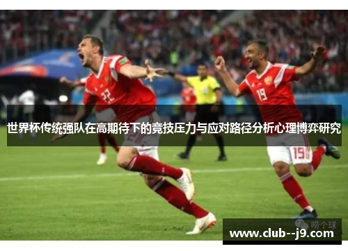 世界杯传统强队在高期待下的竞技压力与应对路径分析心理博弈研究 世界杯传统强队在高期待下的竞技压力与应对路径分析心理博弈研究