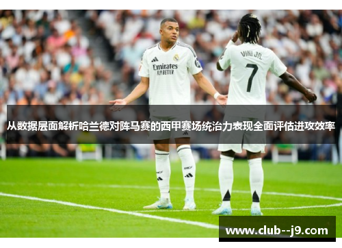 从数据层面解析哈兰德对阵马赛的西甲赛场统治力表现全面评估进攻效率 从数据层面解析哈兰德对阵马赛的西甲赛场统治力表现全面评估进攻效率