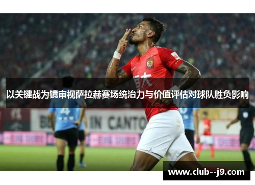 以关键战为镜审视萨拉赫赛场统治力与价值评估对球队胜负影响 以关键战为镜审视萨拉赫赛场统治力与价值评估对球队胜负影响
