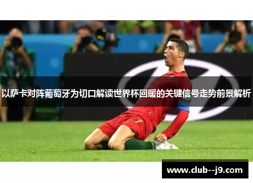 以萨卡对阵葡萄牙为切口解读世界杯回暖的关键信号走势前景解析 以萨卡对阵葡萄牙为切口解读世界杯回暖的关键信号走势前景解析