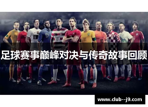 足球赛事巅峰对决与传奇故事回顾 足球赛事巅峰对决与传奇故事回顾