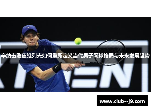 辛纳击败兹维列夫如何重新定义当代男子网球格局与未来发展趋势