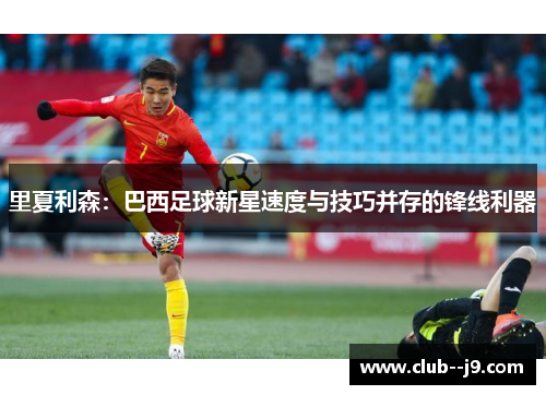 里夏利森:巴西足球新星速度与技巧并存的锋线利器 里夏利森:巴西足球新星速度与技巧并存的锋线利器