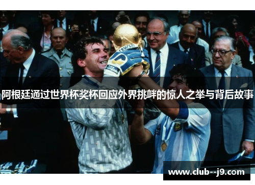 阿根廷通过世界杯奖杯回应外界挑衅的惊人之举与背后故事