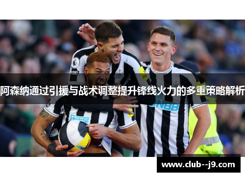 阿森纳通过引援与战术调整提升锋线火力的多重策略解析