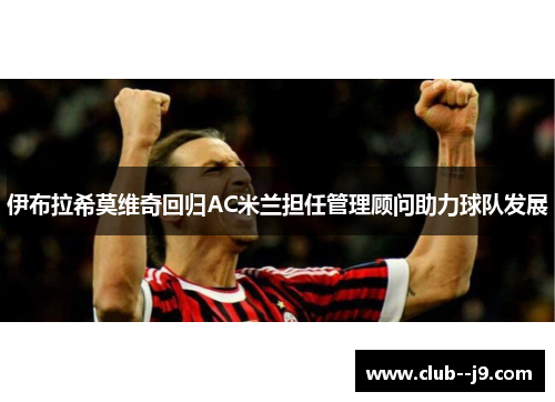 伊布拉希莫维奇回归AC米兰担任管理顾问助力球队发展
