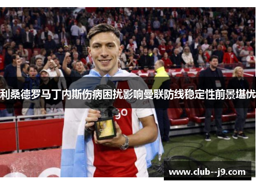利桑德罗马丁内斯伤病困扰影响曼联防线稳定性前景堪忧