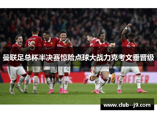 曼联足总杯半决赛惊险点球大战力克考文垂晋级