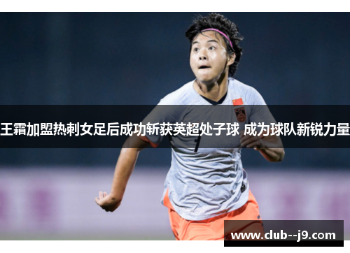 王霜加盟热刺女足后成功斩获英超处子球 成为球队新锐力量
