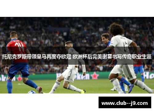 托尼克罗斯带领皇马再度夺欧冠 欧洲杯后完美谢幕书写传奇职业生涯 托尼克罗斯带领皇马再度夺欧冠 欧洲杯后完美谢幕书写传奇职业生涯