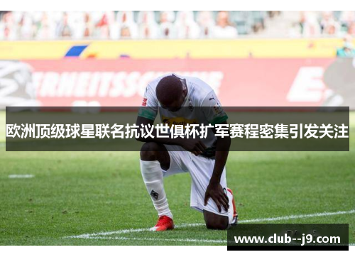 欧洲顶级球星联名抗议世俱杯扩军赛程密集引发关注 欧洲顶级球星联名抗议世俱杯扩军赛程密集引发关注