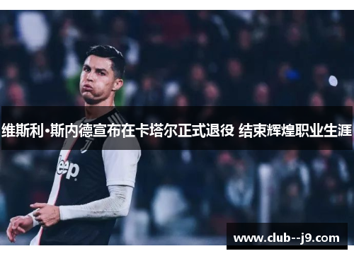 维斯利·斯内德宣布在卡塔尔正式退役 结束辉煌职业生涯 维斯利·斯内德宣布在卡塔尔正式退役 结束辉煌职业生涯