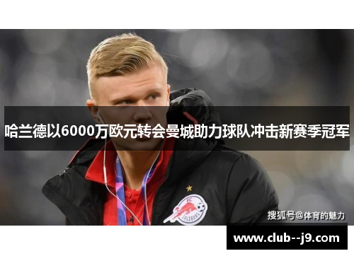 哈兰德以6000万欧元转会曼城助力球队冲击新赛季冠军 哈兰德以6000万欧元转会曼城助力球队冲击新赛季冠军