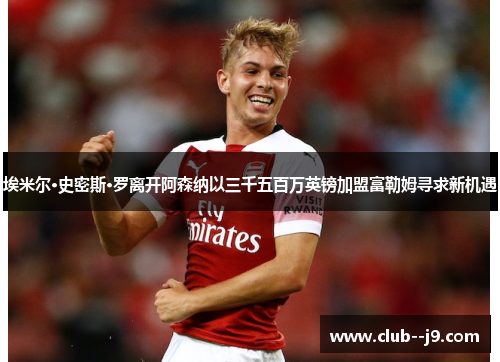 埃米尔·史密斯·罗离开阿森纳以三千五百万英镑加盟富勒姆寻求新机遇 埃米尔·史密斯·罗离开阿森纳以三千五百万英镑加盟富勒姆寻求新机遇