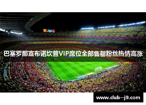 巴塞罗那宣布诺坎普VIP席位全部售罄粉丝热情高涨 巴塞罗那宣布诺坎普VIP席位全部售罄粉丝热情高涨