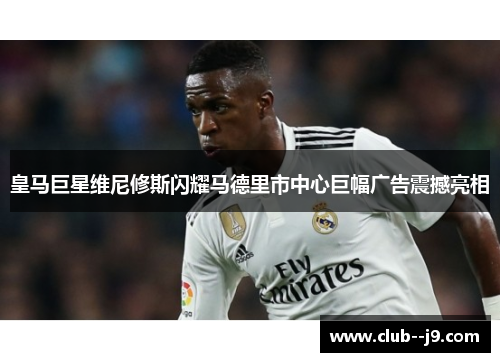 皇马巨星维尼修斯闪耀马德里市中心巨幅广告震撼亮相 皇马巨星维尼修斯闪耀马德里市中心巨幅广告震撼亮相
