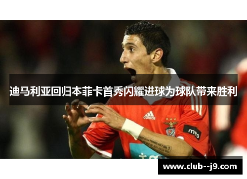 迪马利亚回归本菲卡首秀闪耀进球为球队带来胜利